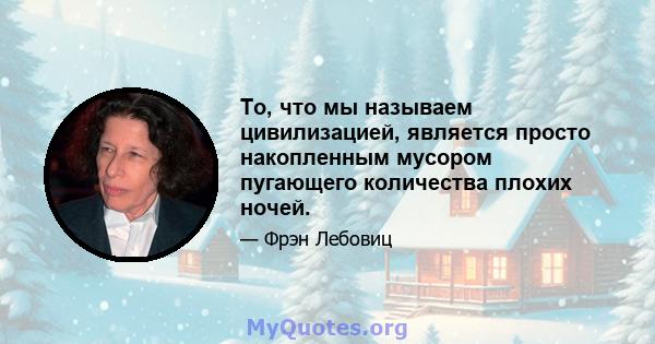 То, что мы называем цивилизацией, является просто накопленным мусором пугающего количества плохих ночей.