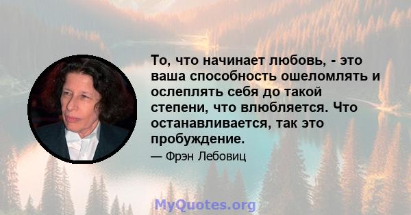 То, что начинает любовь, - это ваша способность ошеломлять и ослеплять себя до такой степени, что влюбляется. Что останавливается, так это пробуждение.