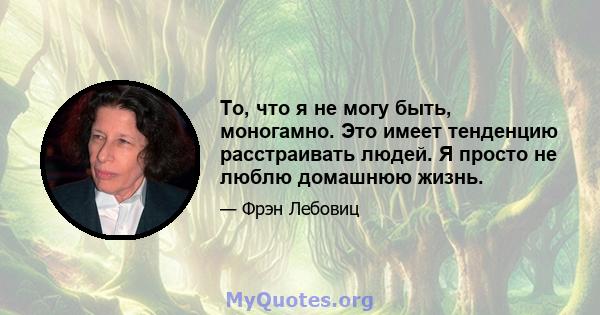 То, что я не могу быть, моногамно. Это имеет тенденцию расстраивать людей. Я просто не люблю домашнюю жизнь.