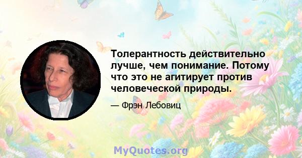 Толерантность действительно лучше, чем понимание. Потому что это не агитирует против человеческой природы.