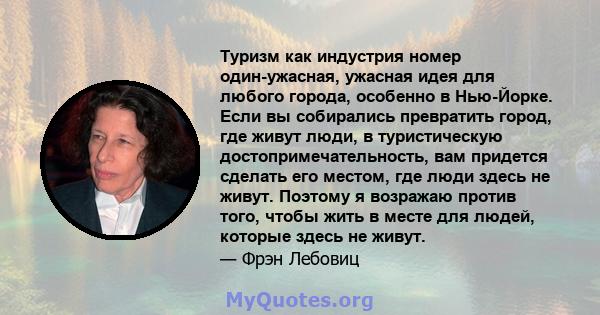 Туризм как индустрия номер один-ужасная, ужасная идея для любого города, особенно в Нью-Йорке. Если вы собирались превратить город, где живут люди, в туристическую достопримечательность, вам придется сделать его местом, 