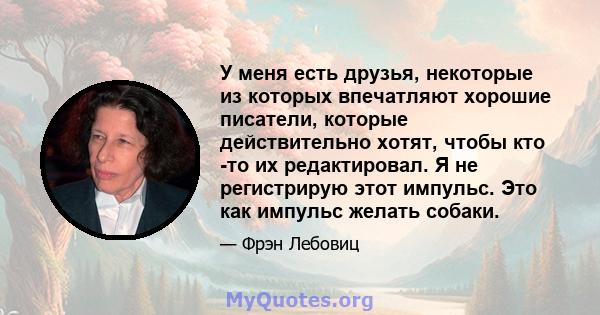 У меня есть друзья, некоторые из которых впечатляют хорошие писатели, которые действительно хотят, чтобы кто -то их редактировал. Я не регистрирую этот импульс. Это как импульс желать собаки.