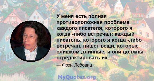 У меня есть полная противоположная проблема каждого писателя, которого я когда -либо встречал: каждый писатель, которого я когда -либо встречал, пишет вещи, которые слишком длинные, и они должны отредактировать их.