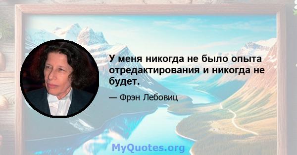 У меня никогда не было опыта отредактирования и никогда не будет.