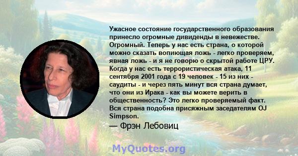 Ужасное состояние государственного образования принесло огромные дивиденды в невежестве. Огромный. Теперь у нас есть страна, о которой можно сказать вопиющая ложь - легко проверяем, явная ложь - и я не говорю о скрытой