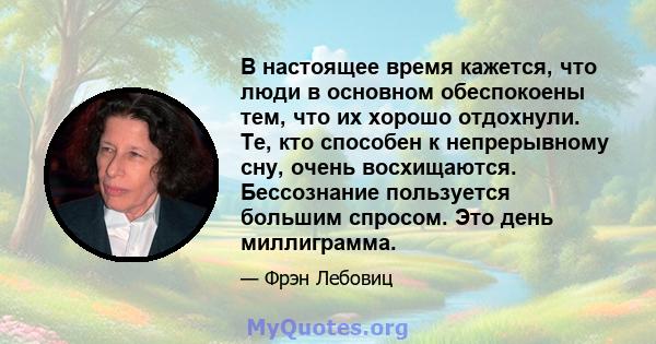 В настоящее время кажется, что люди в основном обеспокоены тем, что их хорошо отдохнули. Те, кто способен к непрерывному сну, очень восхищаются. Бессознание пользуется большим спросом. Это день миллиграмма.