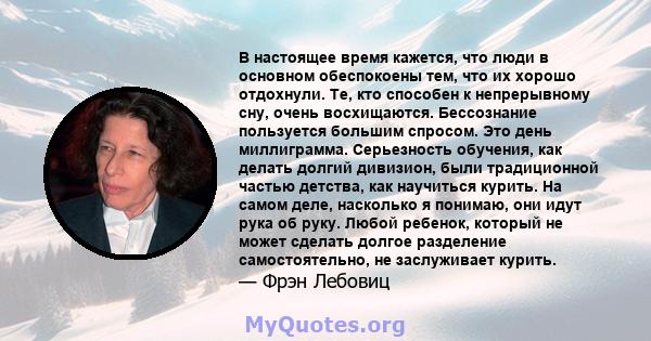 В настоящее время кажется, что люди в основном обеспокоены тем, что их хорошо отдохнули. Те, кто способен к непрерывному сну, очень восхищаются. Бессознание пользуется большим спросом. Это день миллиграмма. Серьезность