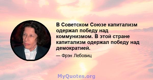 В Советском Союзе капитализм одержал победу над коммунизмом. В этой стране капитализм одержал победу над демократией.