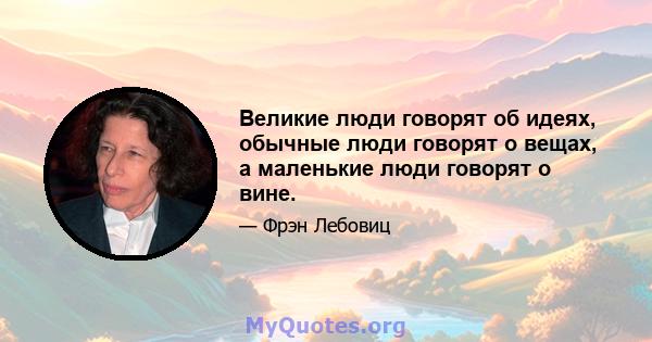 Великие люди говорят об идеях, обычные люди говорят о вещах, а маленькие люди говорят о вине.