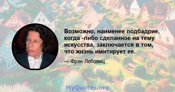 Возможно, наименее подбадрие, когда -либо сделанное на тему искусства, заключается в том, что жизнь имитирует ее.