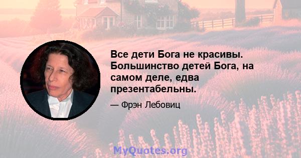 Все дети Бога не красивы. Большинство детей Бога, на самом деле, едва презентабельны.