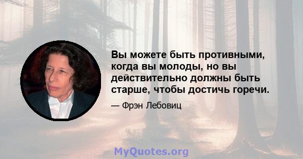 Вы можете быть противными, когда вы молоды, но вы действительно должны быть старше, чтобы достичь горечи.