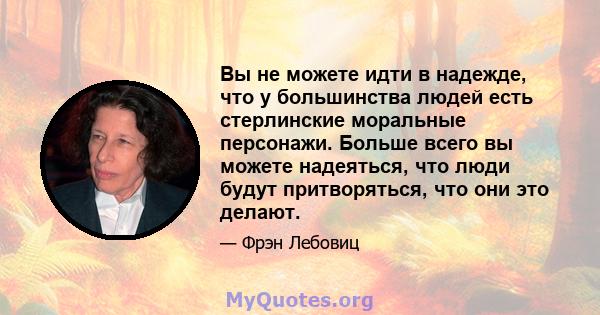 Вы не можете идти в надежде, что у большинства людей есть стерлинские моральные персонажи. Больше всего вы можете надеяться, что люди будут притворяться, что они это делают.