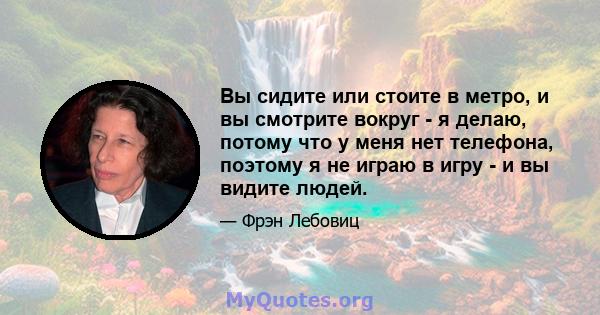 Вы сидите или стоите в метро, ​​и вы смотрите вокруг - я делаю, потому что у меня нет телефона, поэтому я не играю в игру - и вы видите людей.