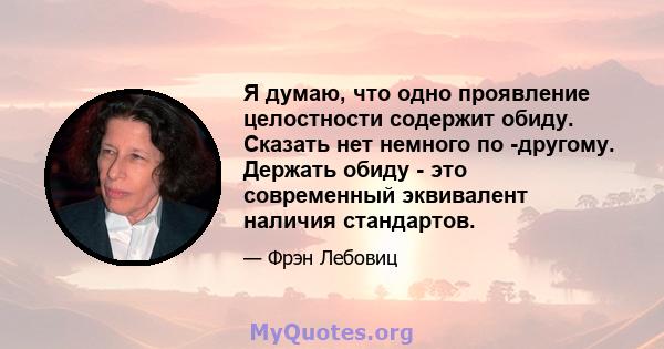 Я думаю, что одно проявление целостности содержит обиду. Сказать нет немного по -другому. Держать обиду - это современный эквивалент наличия стандартов.