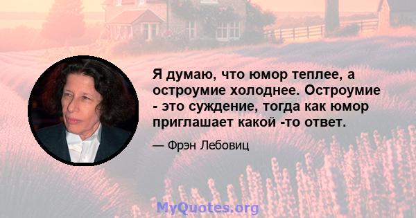 Я думаю, что юмор теплее, а остроумие холоднее. Остроумие - это суждение, тогда как юмор приглашает какой -то ответ.