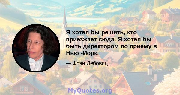 Я хотел бы решить, кто приезжает сюда. Я хотел бы быть директором по приему в Нью -Йорк.