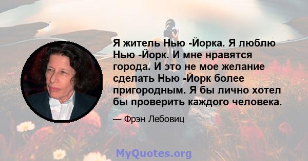 Я житель Нью -Йорка. Я люблю Нью -Йорк. И мне нравятся города. И это не мое желание сделать Нью -Йорк более пригородным. Я бы лично хотел бы проверить каждого человека.