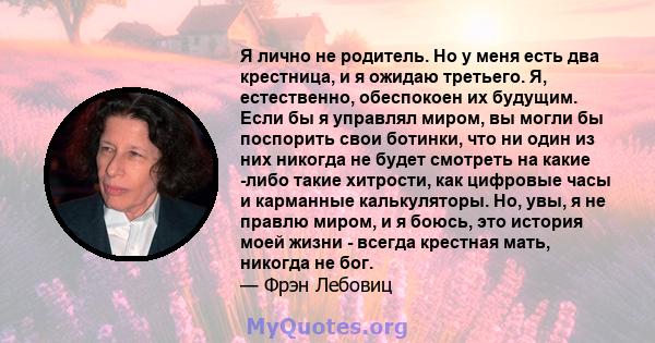 Я лично не родитель. Но у меня есть два крестница, и я ожидаю третьего. Я, естественно, обеспокоен их будущим. Если бы я управлял миром, вы могли бы поспорить свои ботинки, что ни один из них никогда не будет смотреть