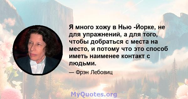 Я много хожу в Нью -Йорке, не для упражнений, а для того, чтобы добраться с места на место, и потому что это способ иметь наименее контакт с людьми.