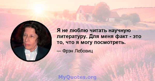 Я не люблю читать научную литературу. Для меня факт - это то, что я могу посмотреть.