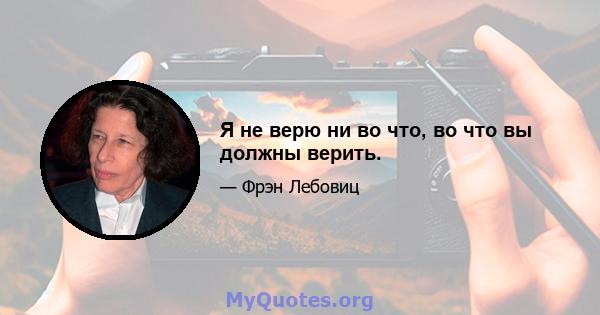 Я не верю ни во что, во что вы должны верить.