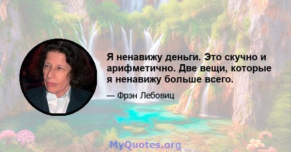 Я ненавижу деньги. Это скучно и арифметично. Две вещи, которые я ненавижу больше всего.