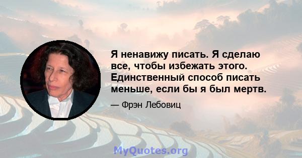 Я ненавижу писать. Я сделаю все, чтобы избежать этого. Единственный способ писать меньше, если бы я был мертв.