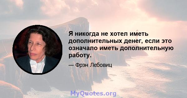 Я никогда не хотел иметь дополнительных денег, если это означало иметь дополнительную работу.