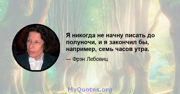 Я никогда не начну писать до полуночи, и я закончил бы, например, семь часов утра.