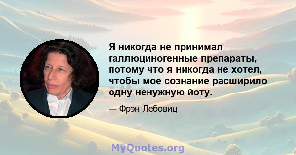 Я никогда не принимал галлюциногенные препараты, потому что я никогда не хотел, чтобы мое сознание расширило одну ненужную йоту.