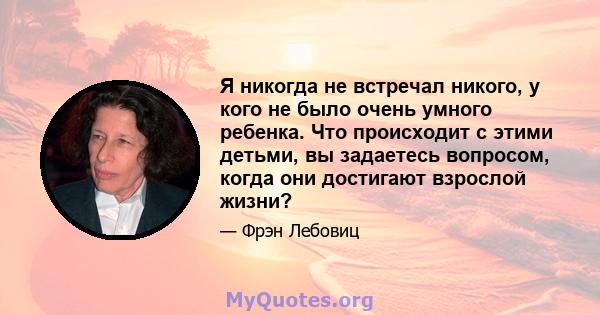 Я никогда не встречал никого, у кого не было очень умного ребенка. Что происходит с этими детьми, вы задаетесь вопросом, когда они достигают взрослой жизни?