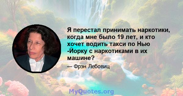 Я перестал принимать наркотики, когда мне было 19 лет, и кто хочет водить такси по Нью -Йорку с наркотиками в их машине?