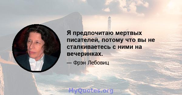 Я предпочитаю мертвых писателей, потому что вы не сталкиваетесь с ними на вечеринках.