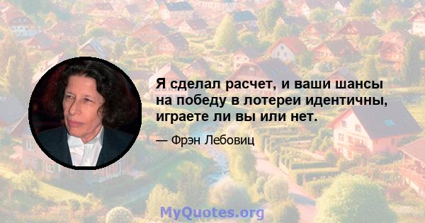 Я сделал расчет, и ваши шансы на победу в лотереи идентичны, играете ли вы или нет.