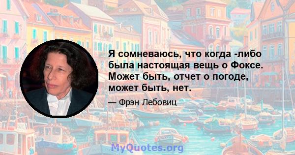 Я сомневаюсь, что когда -либо была настоящая вещь о Фоксе. Может быть, отчет о погоде, может быть, нет.