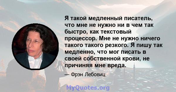 Я такой медленный писатель, что мне не нужно ни в чем так быстро, как текстовый процессор. Мне не нужно ничего такого такого резкого. Я пишу так медленно, что мог писать в своей собственной крови, не причиняя мне вреда.