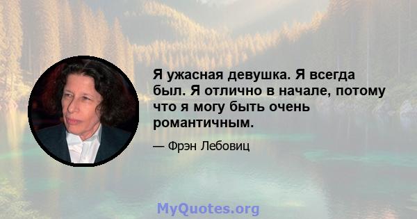 Я ужасная девушка. Я всегда был. Я отлично в начале, потому что я могу быть очень романтичным.