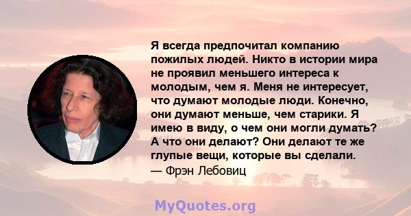 Я всегда предпочитал компанию пожилых людей. Никто в истории мира не проявил меньшего интереса к молодым, чем я. Меня не интересует, что думают молодые люди. Конечно, они думают меньше, чем старики. Я имею в виду, о чем 