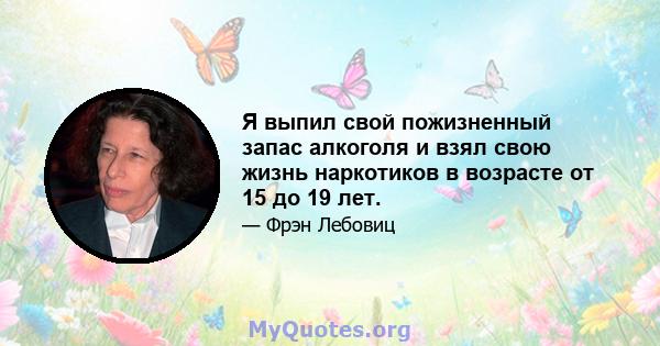 Я выпил свой пожизненный запас алкоголя и взял свою жизнь наркотиков в возрасте от 15 до 19 лет.