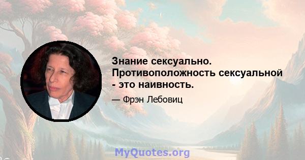 Знание сексуально. Противоположность сексуальной - это наивность.