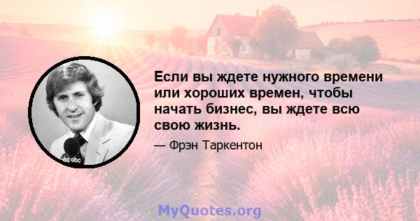 Если вы ждете нужного времени или хороших времен, чтобы начать бизнес, вы ждете всю свою жизнь.