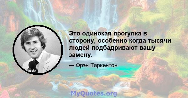 Это одинокая прогулка в сторону, особенно когда тысячи людей подбадривают вашу замену.