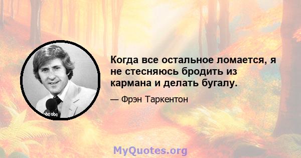 Когда все остальное ломается, я не стесняюсь бродить из кармана и делать бугалу.