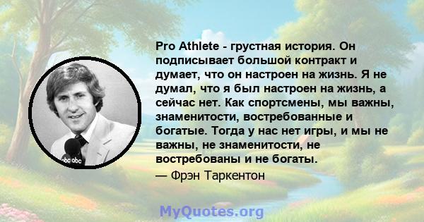 Pro Athlete - грустная история. Он подписывает большой контракт и думает, что он настроен на жизнь. Я не думал, что я был настроен на жизнь, а сейчас нет. Как спортсмены, мы важны, знаменитости, востребованные и