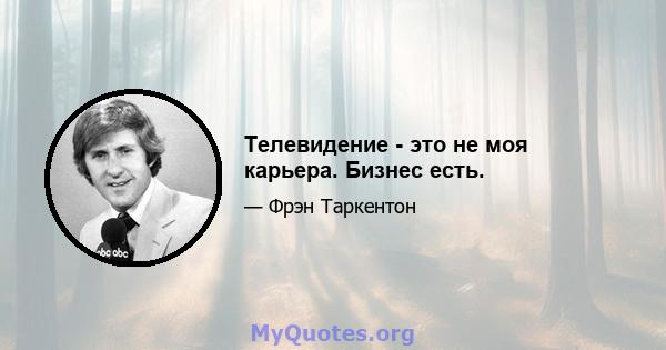 Телевидение - это не моя карьера. Бизнес есть.