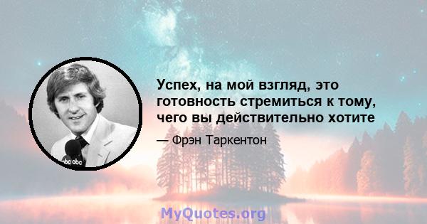 Успех, на мой взгляд, это готовность стремиться к тому, чего вы действительно хотите