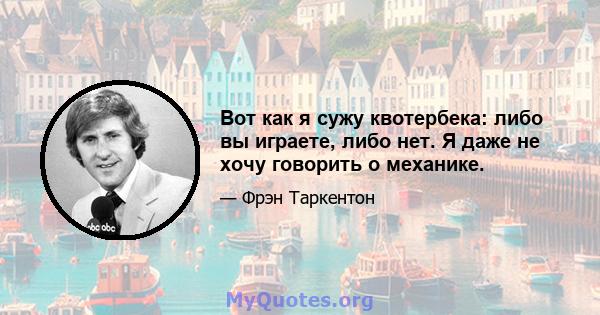 Вот как я сужу квотербека: либо вы играете, либо нет. Я даже не хочу говорить о механике.