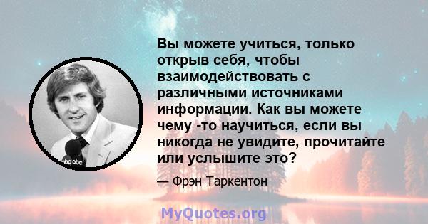 Вы можете учиться, только открыв себя, чтобы взаимодействовать с различными источниками информации. Как вы можете чему -то научиться, если вы никогда не увидите, прочитайте или услышите это?