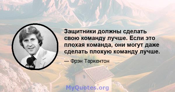 Защитники должны сделать свою команду лучше. Если это плохая команда, они могут даже сделать плохую команду лучше.